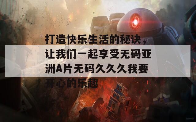 打造快乐生活的秘诀，让我们一起享受无码亚洲A片无码久久久我要开心的乐趣