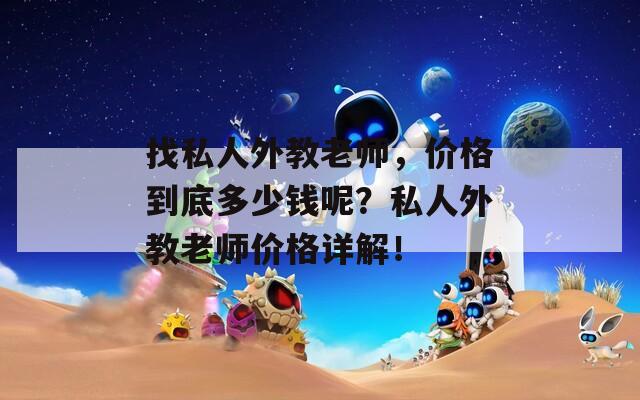 找私人外教老师，价格到底多少钱呢？私人外教老师价格详解！