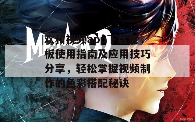 欢和视频app下载色板使用指南及应用技巧分享，轻松掌握视频制作的色彩搭配秘诀