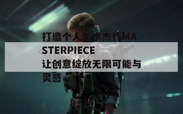 打造个人艺术杰作MASTERPIECE 让创意绽放无限可能与灵感