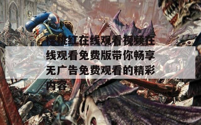 樱桃红在线观看视频在线观看免费版带你畅享无广告免费观看的精彩内容