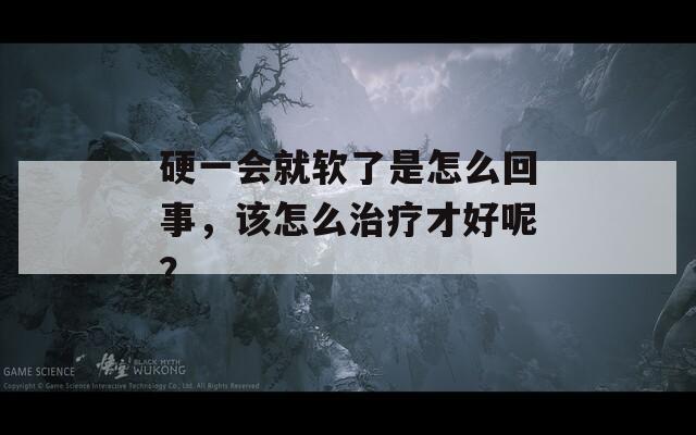 硬一会就软了是怎么回事，该怎么治疗才好呢？