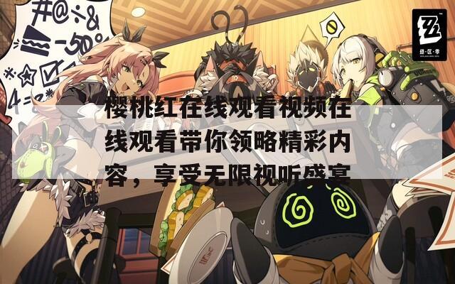 樱桃红在线观看视频在线观看带你领略精彩内容，享受无限视听盛宴