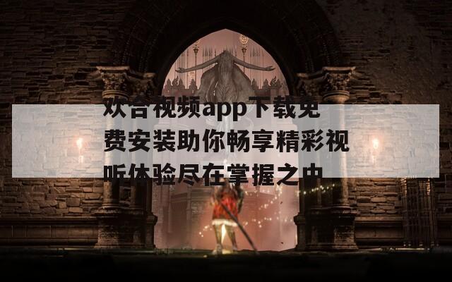 欢合视频app下载免费安装助你畅享精彩视听体验尽在掌握之中
