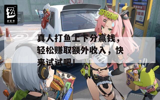 真人打鱼上下分赢钱，轻松赚取额外收入，快来试试吧！
