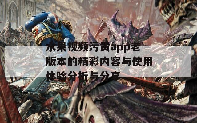 水果视频污黄app老版本的精彩内容与使用体验分析与分享