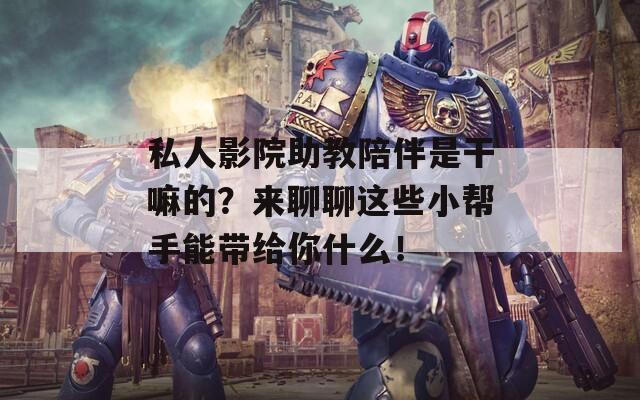 私人影院助教陪伴是干嘛的？来聊聊这些小帮手能带给你什么！