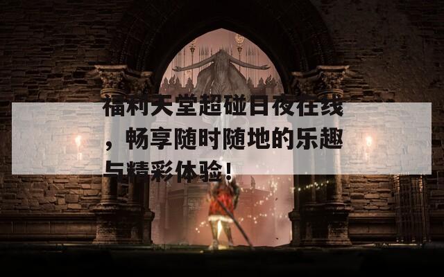福利天堂超碰日夜在线，畅享随时随地的乐趣与精彩体验！