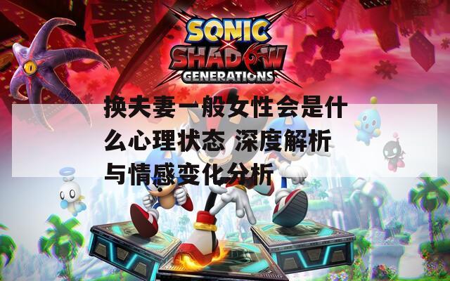 换夫妻一般女性会是什么心理状态 深度解析与情感变化分析
