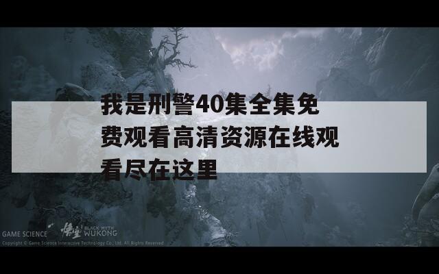 我是刑警40集全集免费观看高清资源在线观看尽在这里