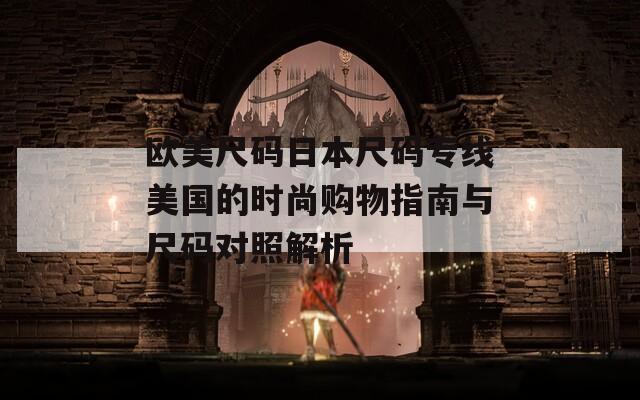 欧美尺码日本尺码专线美国的时尚购物指南与尺码对照解析