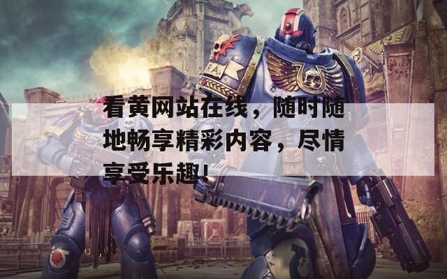 看黄网站在线，随时随地畅享精彩内容，尽情享受乐趣！
