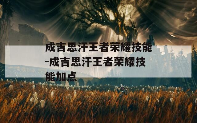 成吉思汗王者荣耀技能-成吉思汗王者荣耀技能加点