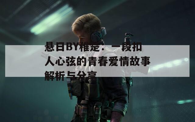 悬日BY稚楚：一段扣人心弦的青春爱情故事解析与分享