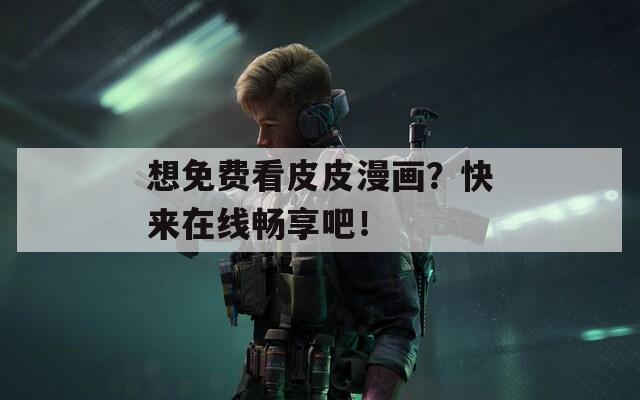 想免费看皮皮漫画？快来在线畅享吧！