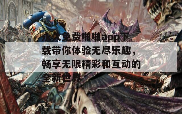 永久免费啪啪app下载带你体验无尽乐趣，畅享无限精彩和互动的全新世界
