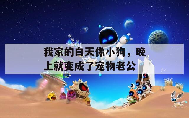 我家的白天像小狗，晚上就变成了宠物老公