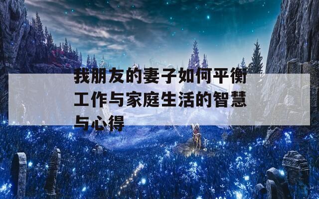 我朋友的妻子如何平衡工作与家庭生活的智慧与心得