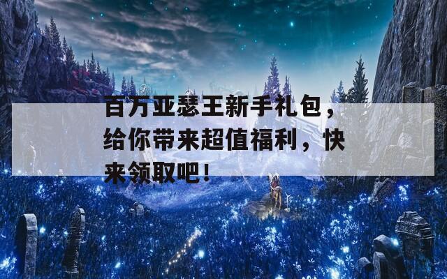 百万亚瑟王新手礼包，给你带来超值福利，快来领取吧！