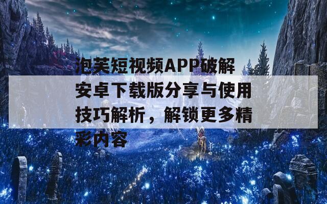 泡芙短视频APP破解安卓下载版分享与使用技巧解析，解锁更多精彩内容