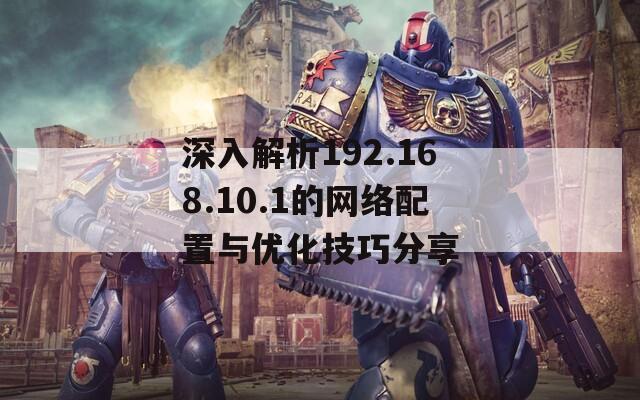 深入解析192.168.10.1的网络配置与优化技巧分享