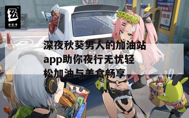 深夜秋葵男人的加油站app助你夜行无忧轻松加油与美食畅享