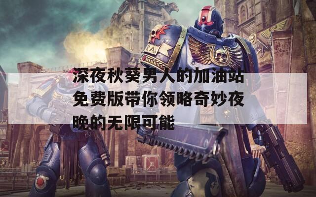 深夜秋葵男人的加油站免费版带你领略奇妙夜晚的无限可能