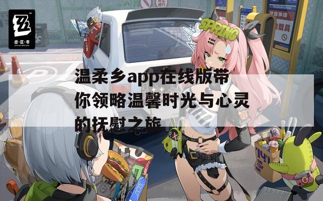 温柔乡app在线版带你领略温馨时光与心灵的抚慰之旅