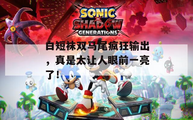 白短袜双马尾疯狂输出，真是太让人眼前一亮了！