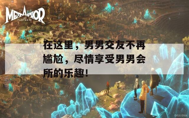 在这里，男男交友不再尴尬，尽情享受男男会所的乐趣！
