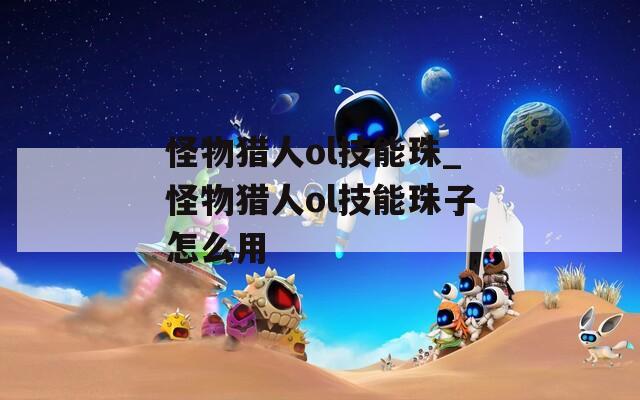 怪物猎人ol技能珠_怪物猎人ol技能珠子怎么用
