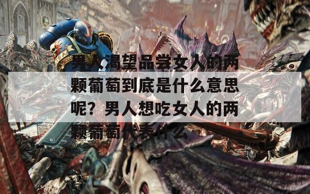 男人渴望品尝女人的两颗葡萄到底是什么意思呢？男人想吃女人的两颗葡萄代表什么