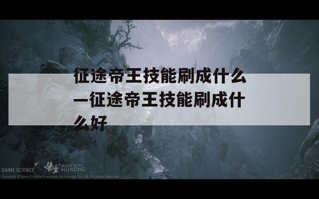 征途帝王技能刷成什么—征途帝王技能刷成什么好