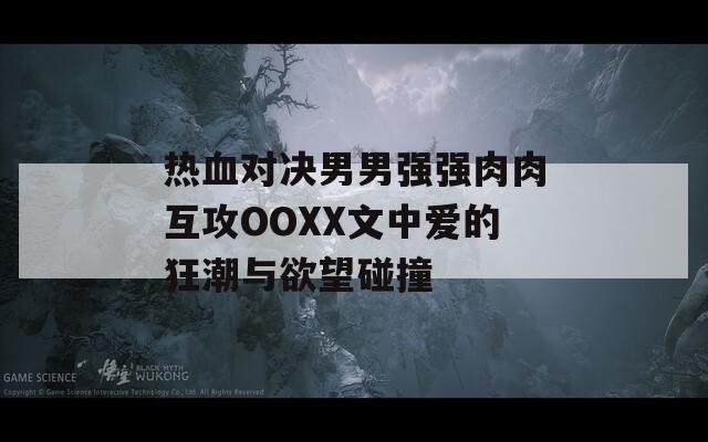 热血对决男男强强肉肉互攻OOXX文中爱的狂潮与欲望碰撞
