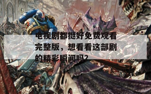 电视剧都挺好免费观看完整版，想看看这部剧的精彩瞬间吗？