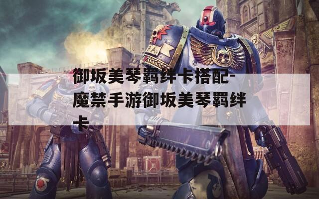 御坂美琴羁绊卡搭配-魔禁手游御坂美琴羁绊卡