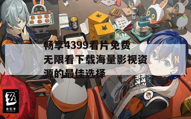 畅享4399看片免费无限看下载海量影视资源的最佳选择