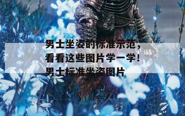 男士坐姿的标准示范，看看这些图片学一学！男士标准坐姿图片