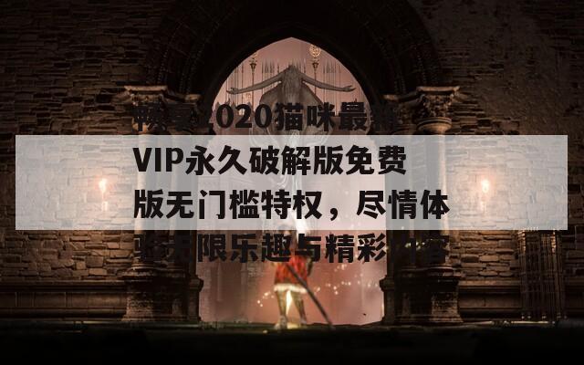 畅享2020猫咪最新VIP永久破解版免费版无门槛特权，尽情体验无限乐趣与精彩内容
