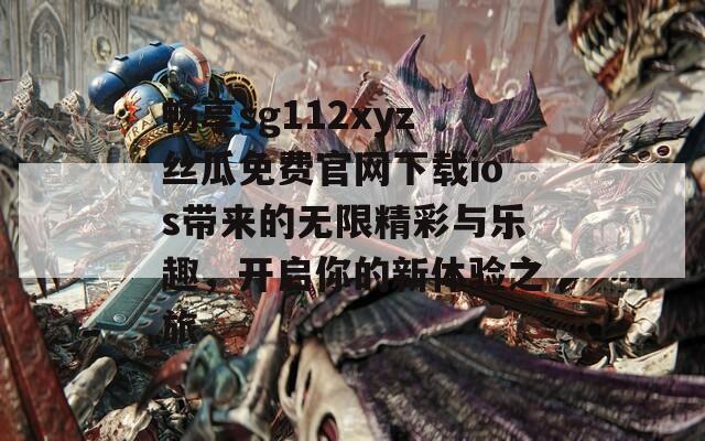 畅享sg112xyz丝瓜免费官网下载ios带来的无限精彩与乐趣，开启你的新体验之旅