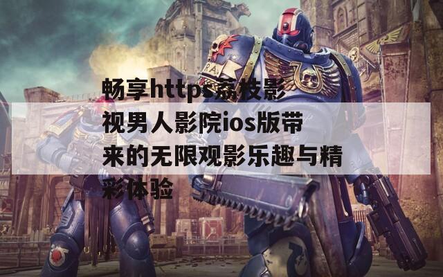 畅享https荔枝影视男人影院ios版带来的无限观影乐趣与精彩体验
