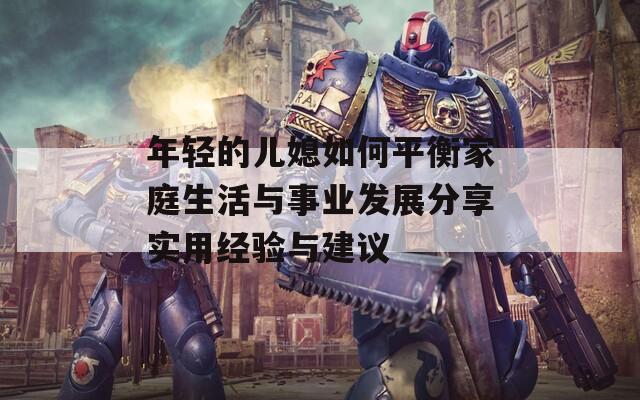 年轻的儿媳如何平衡家庭生活与事业发展分享实用经验与建议