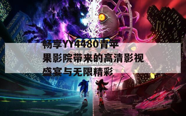 畅享YY4480青苹果影院带来的高清影视盛宴与无限精彩