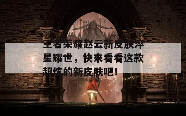 王者荣耀赵云新皮肤淬星耀世，快来看看这款超炫的新皮肤吧！