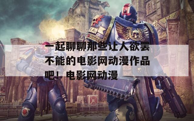 一起聊聊那些让人欲罢不能的电影网动漫作品吧！电影网动漫