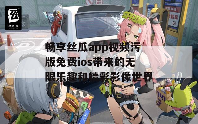 畅享丝瓜app视频污版免费ios带来的无限乐趣和精彩影像世界