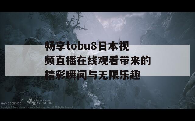 畅享tobu8日本视频直播在线观看带来的精彩瞬间与无限乐趣