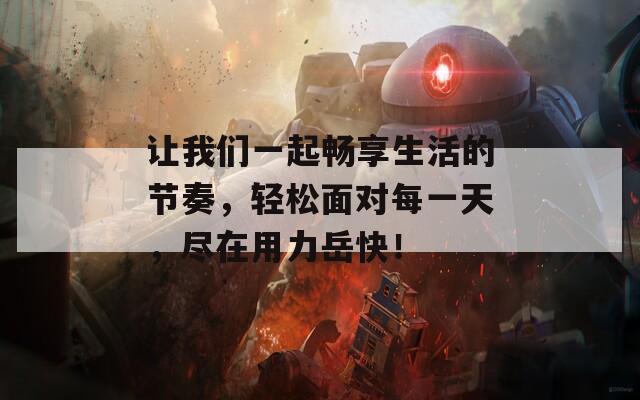 让我们一起畅享生活的节奏，轻松面对每一天，尽在用力岳快！