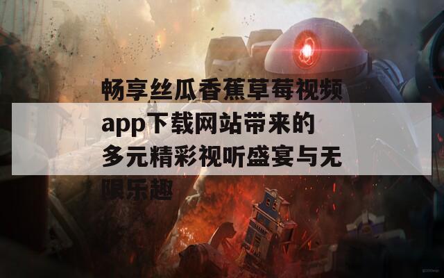 畅享丝瓜香蕉草莓视频app下载网站带来的多元精彩视听盛宴与无限乐趣