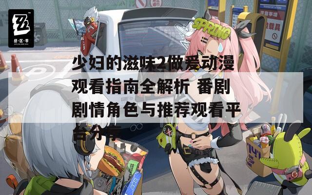 少妇的滋味2做爰动漫观看指南全解析 番剧剧情角色与推荐观看平台分享